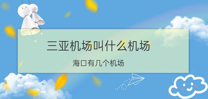 三亚机场叫什么机场 海口有几个机场？